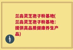 兰淼灵芝孢子粉基地(兰淼灵芝孢子粉基地：提供高品质健康养生产品)
