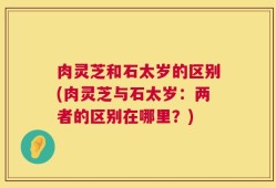 肉灵芝和石太岁的区别(肉灵芝与石太岁：两者的区别在哪里？)