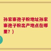 孙家寨孢子粉地址孙家寨孢子粉出产地点在哪里？)
