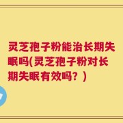 灵芝孢子粉能治长期失眠吗(灵芝孢子粉对长期失眠有效吗？)