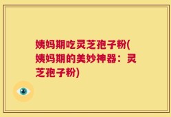 姨妈期吃灵芝孢子粉(姨妈期的美妙神器：灵芝孢子粉)