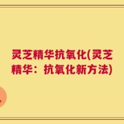 灵芝精华抗氧化(灵芝精华：抗氧化新方法)