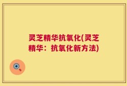 灵芝精华抗氧化(灵芝精华：抗氧化新方法)