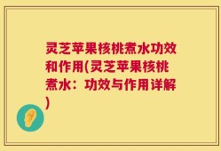 灵芝苹果核桃煮水功效和作用(灵芝苹果核桃煮水：功效与作用详解)