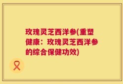 玫瑰灵芝西洋参(重塑健康：玫瑰灵芝西洋参的综合保健功效)