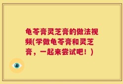 龟苓膏灵芝膏的做法视频(学做龟苓膏和灵芝膏，一起来尝试吧！)