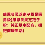 康恩贝灵芝孢子粉是医用级(康恩贝灵芝孢子粉：纯正草本配方，拥抱健康生活)