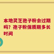 本地灵芝孢子粉会过期吗？孢子粉保质期多长时间