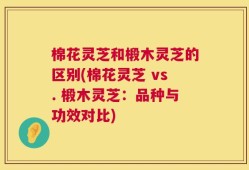 棉花灵芝和椴木灵芝的区别(棉花灵芝 vs. 椴木灵芝：品种与功效对比)