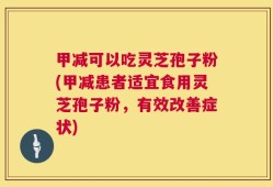 甲减可以吃灵芝孢子粉(甲减患者适宜食用灵芝孢子粉，有效改善症状)