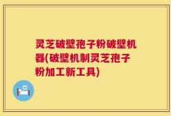 灵芝破壁孢子粉破壁机器(破壁机制灵芝孢子粉加工新工具)
