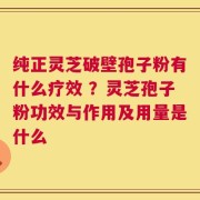 纯正灵芝破壁孢子粉有什么疗效 ？灵芝孢子粉功效与作用及用量是什么