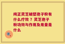 纯正灵芝破壁孢子粉有什么疗效 ？灵芝孢子粉功效与作用及用量是什么