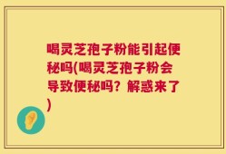 喝灵芝孢子粉能引起便秘吗(喝灵芝孢子粉会导致便秘吗？解惑来了)