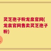 灵芝孢子粉龙泉官网(龙泉官网售卖灵芝孢子粉)