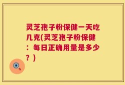 灵芝孢子粉保健一天吃几克(灵芝孢子粉保健：每日正确用量是多少？)
