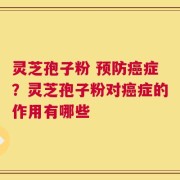 灵芝孢子粉 预防癌症？灵芝孢子粉对癌症的作用有哪些