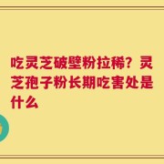 吃灵芝破壁粉拉稀？灵芝孢子粉长期吃害处是什么