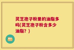 灵芝孢子粉里的油脂多吗(灵芝孢子粉含多少油脂？)
