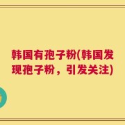 韩国有孢子粉(韩国发现孢子粉，引发关注)