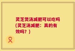 灵芝煲汤减肥可以吃吗(灵芝汤减肥：真的有效吗？)