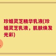 珍姐灵芝精华乳液(珍姐灵芝乳液，肌肤焕发光彩)
