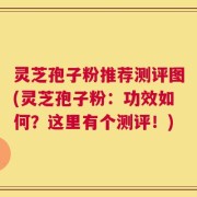 灵芝孢子粉推荐测评图(灵芝孢子粉：功效如何？这里有个测评！)