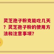 灵芝孢子粉克能吃几天？灵芝孢子粉的使用方法和注意事项？