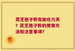 灵芝孢子粉克能吃几天？灵芝孢子粉的使用方法和注意事项？