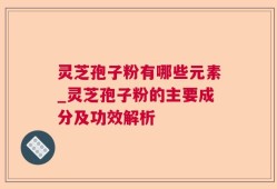 灵芝孢子粉有哪些元素_灵芝孢子粉的主要成分及功效解析