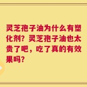 灵芝孢子油为什么有塑化剂？灵芝孢子油也太贵了吧，吃了真的有效果吗？