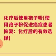 化疗后使用孢子粉(使用孢子粉促进癌症患者恢复：化疗后的有效选择)