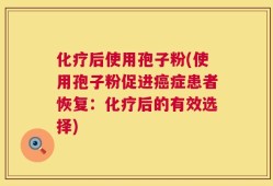 化疗后使用孢子粉(使用孢子粉促进癌症患者恢复：化疗后的有效选择)