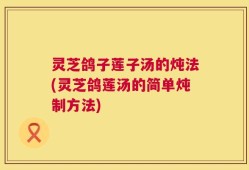 灵芝鸽子莲子汤的炖法(灵芝鸽莲汤的简单炖制方法)