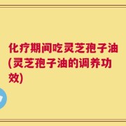 化疗期间吃灵芝孢子油(灵芝孢子油的调养功效)
