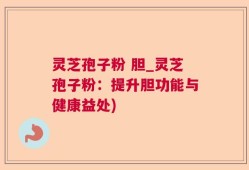 灵芝孢子粉 胆_灵芝孢子粉：提升胆功能与健康益处)
