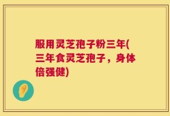 服用灵芝孢子粉三年(三年食灵芝孢子，身体倍强健)