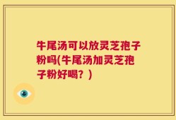 牛尾汤可以放灵芝孢子粉吗(牛尾汤加灵芝孢子粉好喝？)