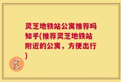 灵芝地铁站公寓推荐吗知乎(推荐灵芝地铁站附近的公寓，方便出行)