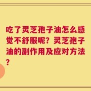 吃了灵芝孢子油怎么感觉不舒服呢？灵芝孢子油的副作用及应对方法？