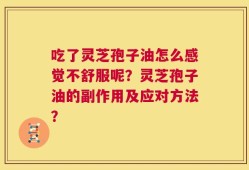 吃了灵芝孢子油怎么感觉不舒服呢？灵芝孢子油的副作用及应对方法？