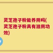 灵芝孢子粉能养阴吗(灵芝孢子粉具有滋阴功效)