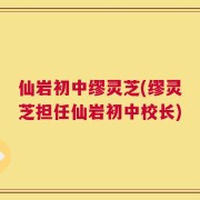仙岩初中缪灵芝(缪灵芝担任仙岩初中校长)