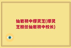 仙岩初中缪灵芝(缪灵芝担任仙岩初中校长)