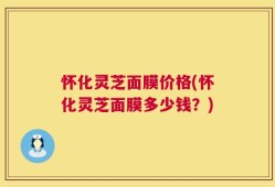 怀化灵芝面膜价格(怀化灵芝面膜多少钱？)