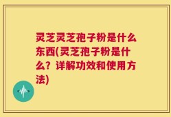 灵芝灵芝孢子粉是什么东西(灵芝孢子粉是什么？详解功效和使用方法)