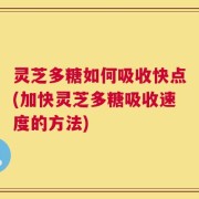 灵芝多糖如何吸收快点(加快灵芝多糖吸收速度的方法)