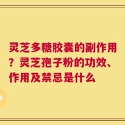 灵芝多糖胶囊的副作用？灵芝孢子粉的功效、作用及禁忌是什么