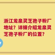 浙江龙泉灵芝孢子粉厂地址？详细介绍龙泉灵芝孢子粉厂的位置？