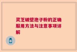 灵芝破壁孢子粉的正确服用方法与注意事项详解